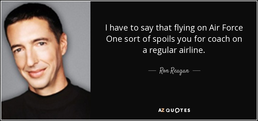 I have to say that flying on Air Force One sort of spoils you for coach on a regular airline. - Ron Reagan