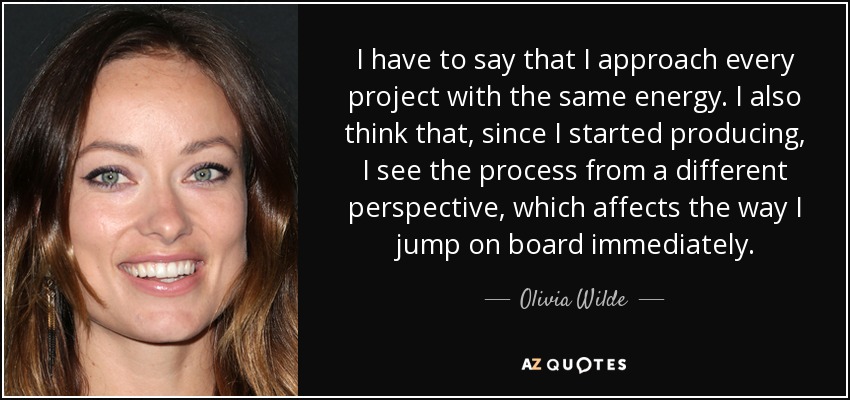 I have to say that I approach every project with the same energy. I also think that, since I started producing, I see the process from a different perspective, which affects the way I jump on board immediately. - Olivia Wilde