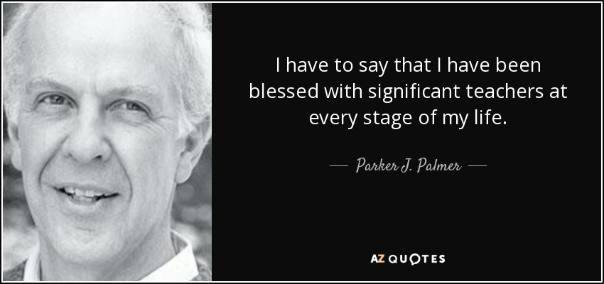 I have to say that I have been blessed with significant teachers at every stage of my life. - Parker J. Palmer