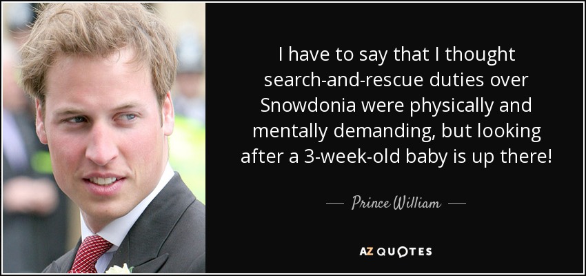 I have to say that I thought search-and-rescue duties over Snowdonia were physically and mentally demanding, but looking after a 3-week-old baby is up there! - Prince William