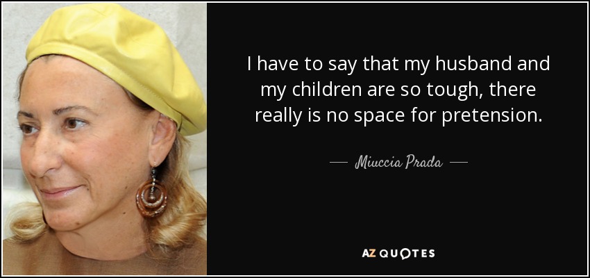 I have to say that my husband and my children are so tough, there really is no space for pretension. - Miuccia Prada