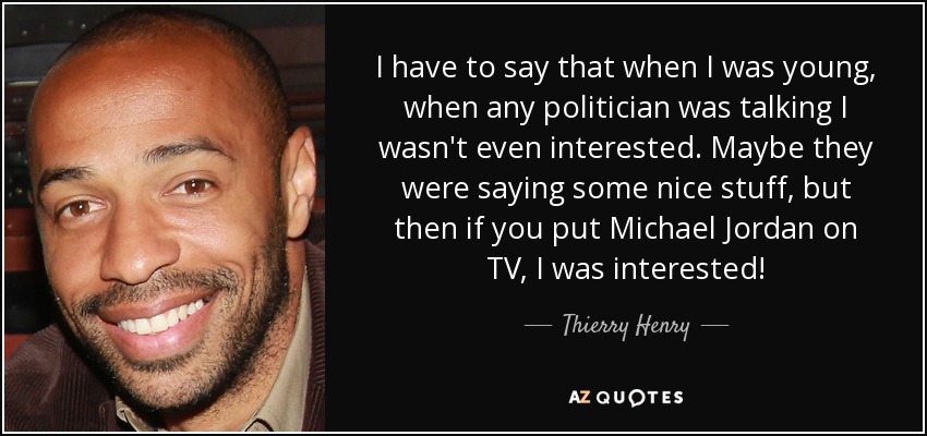 I have to say that when I was young, when any politician was talking I wasn't even interested. Maybe they were saying some nice stuff, but then if you put Michael Jordan on TV, I was interested! - Thierry Henry
