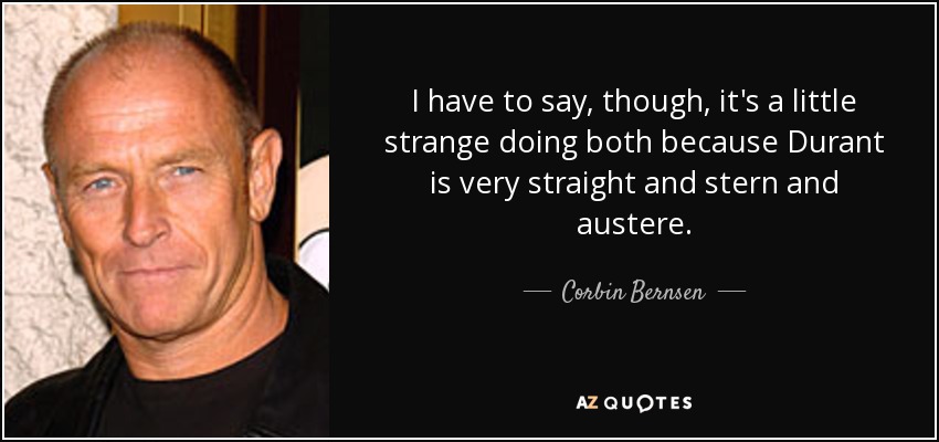I have to say, though, it's a little strange doing both because Durant is very straight and stern and austere. - Corbin Bernsen