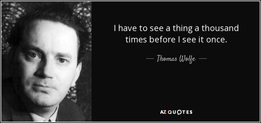 I have to see a thing a thousand times before I see it once. - Thomas Wolfe