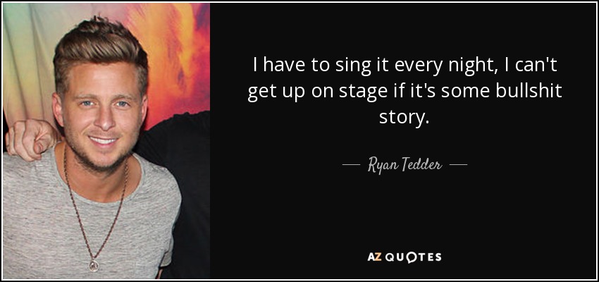 I have to sing it every night, I can't get up on stage if it's some bullshit story. - Ryan Tedder