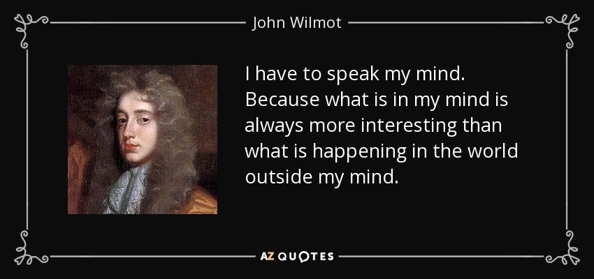 I have to speak my mind. Because what is in my mind is always more interesting than what is happening in the world outside my mind. - John Wilmot