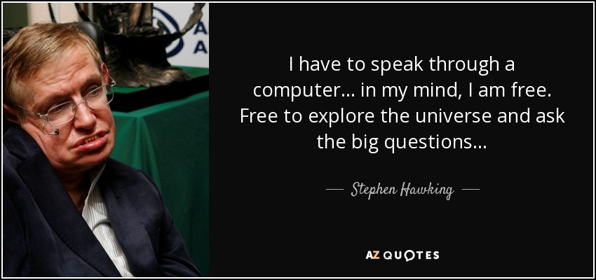 I have to speak through a computer... in my mind, I am free. Free to explore the universe and ask the big questions... - Stephen Hawking