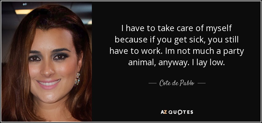I have to take care of myself because if you get sick, you still have to work. Im not much a party animal, anyway. I lay low. - Cote de Pablo