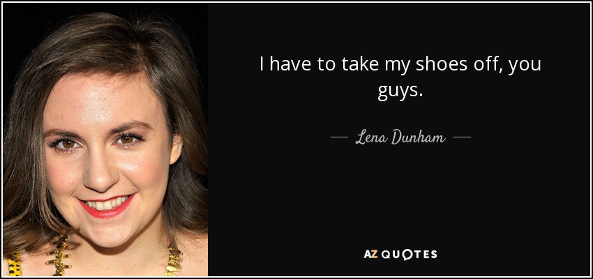 I have to take my shoes off, you guys. - Lena Dunham