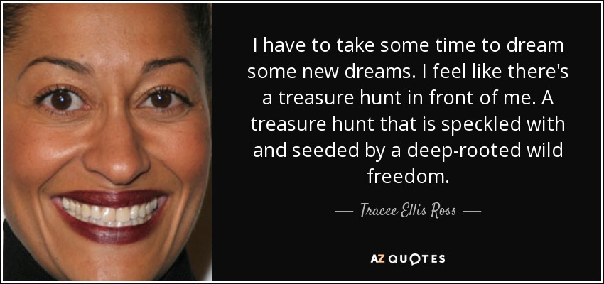 I have to take some time to dream some new dreams. I feel like there's a treasure hunt in front of me. A treasure hunt that is speckled with and seeded by a deep-rooted wild freedom. - Tracee Ellis Ross