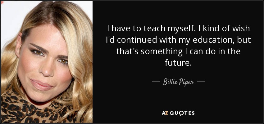 I have to teach myself. I kind of wish I'd continued with my education, but that's something I can do in the future. - Billie Piper