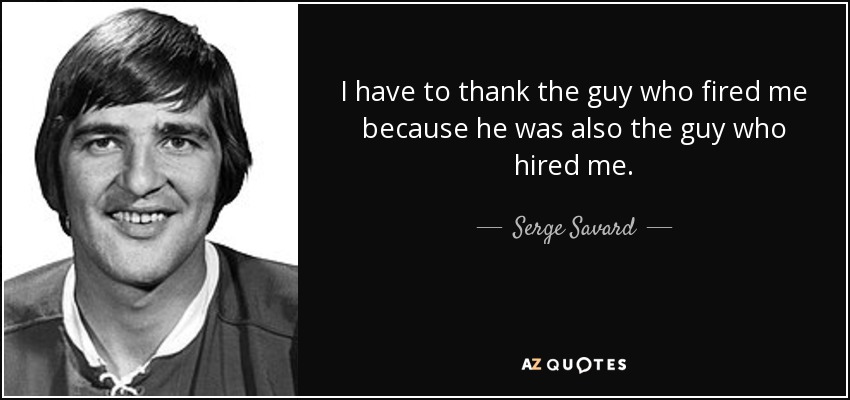 I have to thank the guy who fired me because he was also the guy who hired me. - Serge Savard