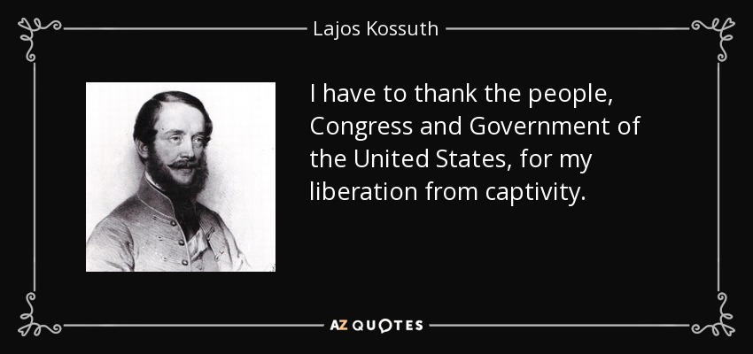 I have to thank the people, Congress and Government of the United States, for my liberation from captivity. - Lajos Kossuth