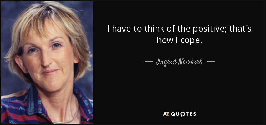 I have to think of the positive; that's how I cope. - Ingrid Newkirk
