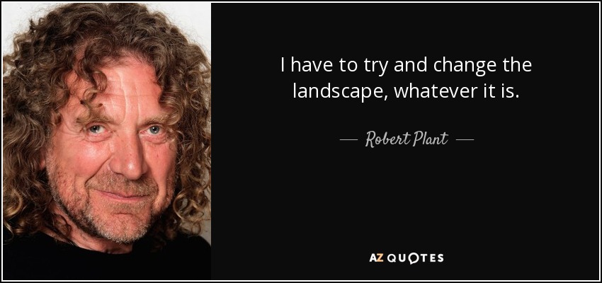 I have to try and change the landscape, whatever it is. - Robert Plant