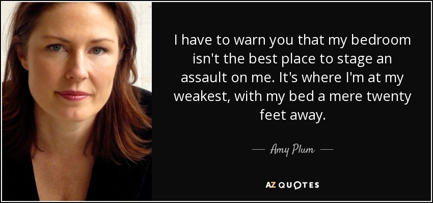 I have to warn you that my bedroom isn't the best place to stage an assault on me. It's where I'm at my weakest, with my bed a mere twenty feet away. - Amy Plum