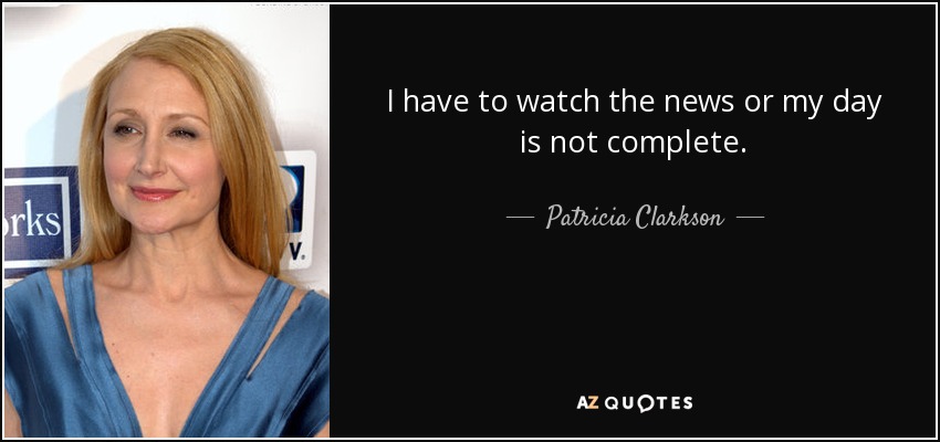 I have to watch the news or my day is not complete. - Patricia Clarkson