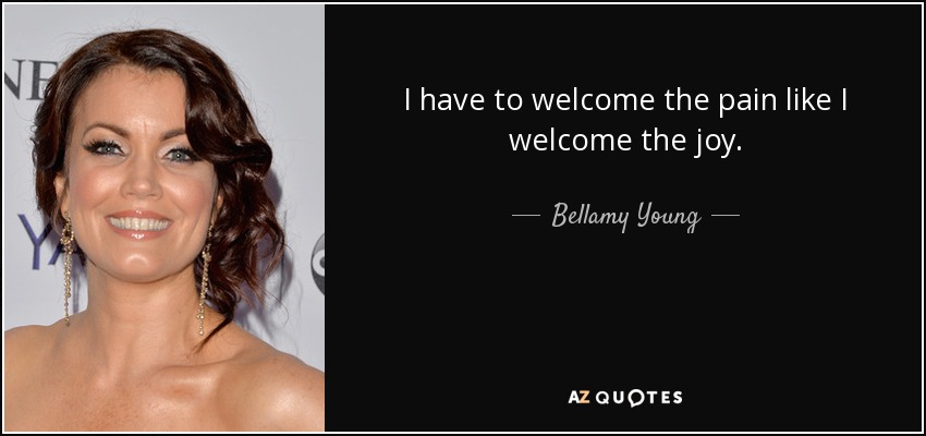 I have to welcome the pain like I welcome the joy. - Bellamy Young
