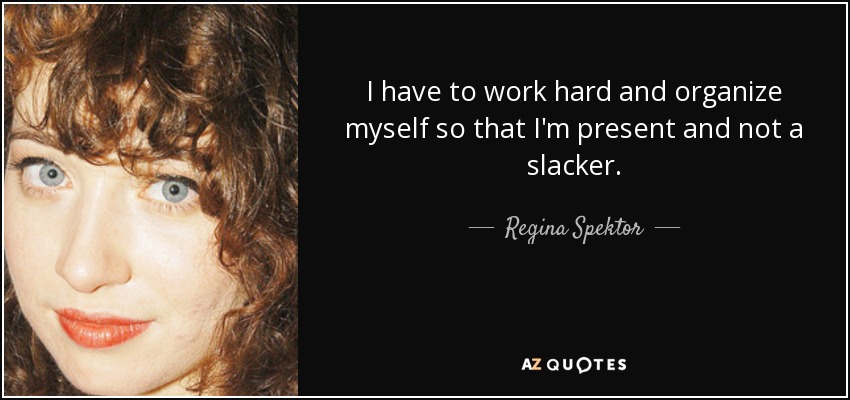 I have to work hard and organize myself so that I'm present and not a slacker. - Regina Spektor