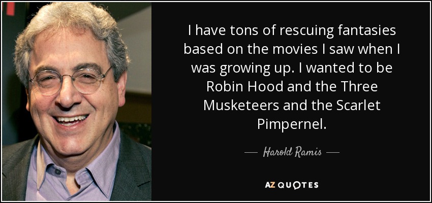 I have tons of rescuing fantasies based on the movies I saw when I was growing up. I wanted to be Robin Hood and the Three Musketeers and the Scarlet Pimpernel. - Harold Ramis