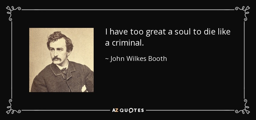 I have too great a soul to die like a criminal. - John Wilkes Booth