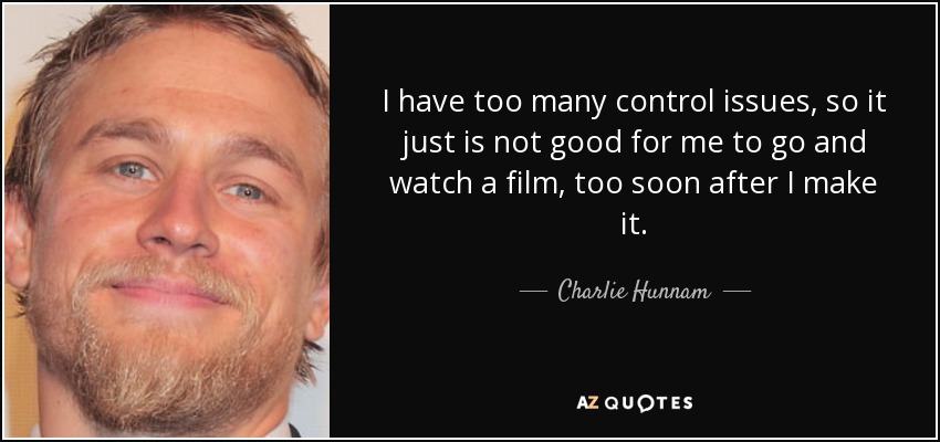 I have too many control issues, so it just is not good for me to go and watch a film, too soon after I make it. - Charlie Hunnam
