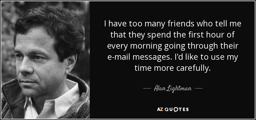 I have too many friends who tell me that they spend the first hour of every morning going through their e-mail messages. I'd like to use my time more carefully. - Alan Lightman