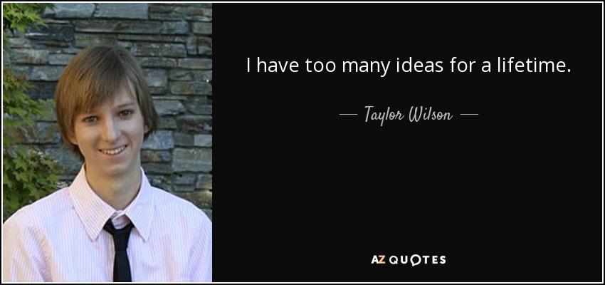 I have too many ideas for a lifetime. - Taylor Wilson