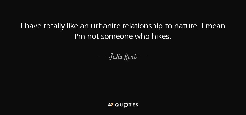 I have totally like an urbanite relationship to nature. I mean I'm not someone who hikes. - Julia Kent