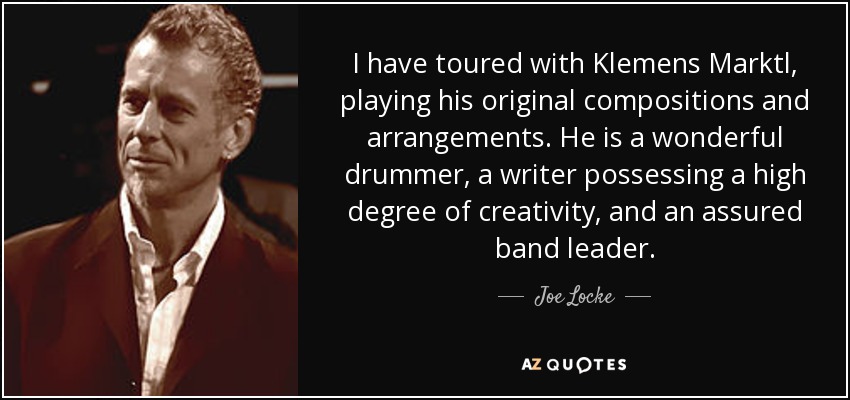 I have toured with Klemens Marktl, playing his original compositions and arrangements. He is a wonderful drummer, a writer possessing a high degree of creativity, and an assured band leader. - Joe Locke