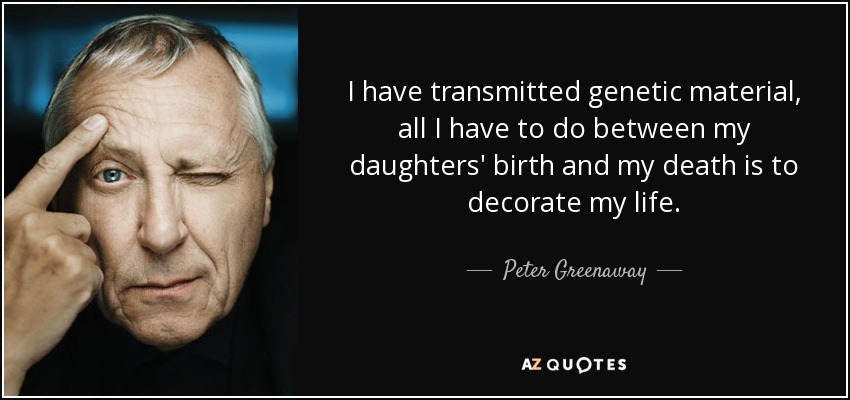 I have transmitted genetic material, all I have to do between my daughters' birth and my death is to decorate my life. - Peter Greenaway