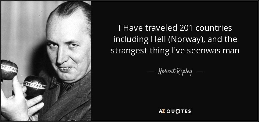 I Have traveled 201 countries including Hell (Norway), and the strangest thing I've seenwas man - Robert Ripley