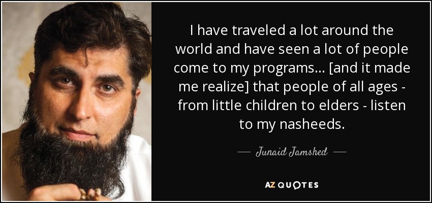 I have traveled a lot around the world and have seen a lot of people come to my programs... [and it made me realize] that people of all ages - from little children to elders - listen to my nasheeds. - Junaid Jamshed