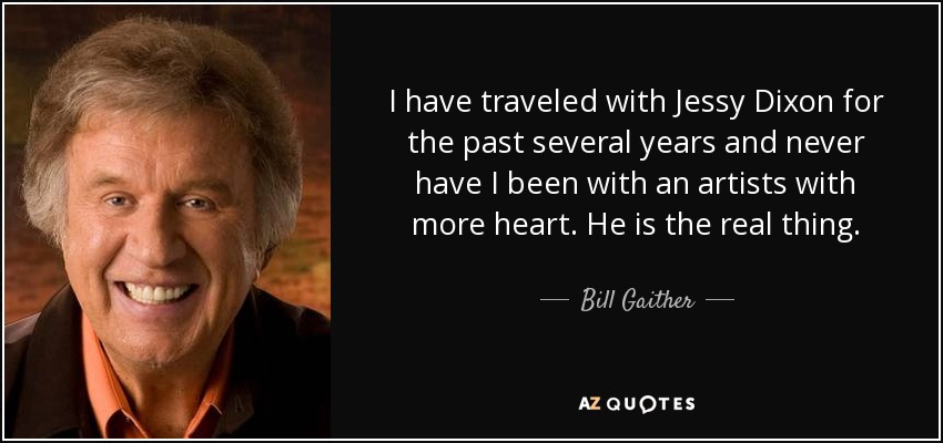 I have traveled with Jessy Dixon for the past several years and never have I been with an artists with more heart. He is the real thing. - Bill Gaither