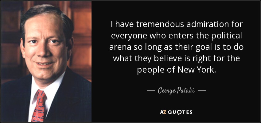 I have tremendous admiration for everyone who enters the political arena so long as their goal is to do what they believe is right for the people of New York. - George Pataki