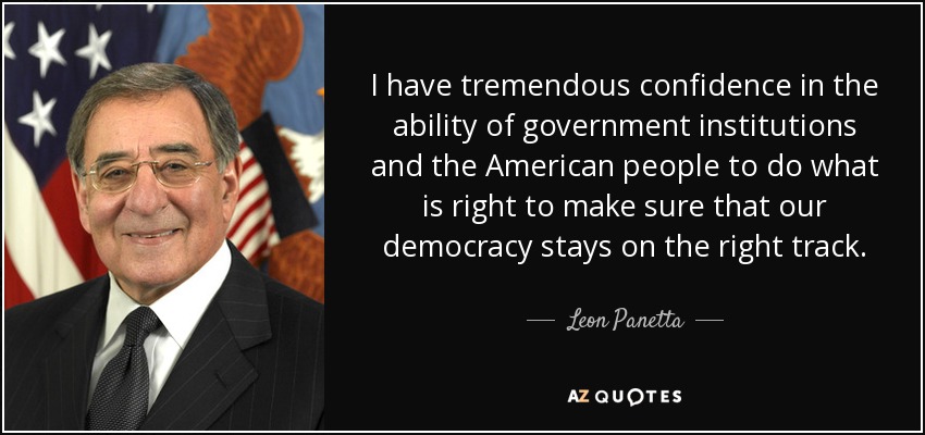 I have tremendous confidence in the ability of government institutions and the American people to do what is right to make sure that our democracy stays on the right track. - Leon Panetta