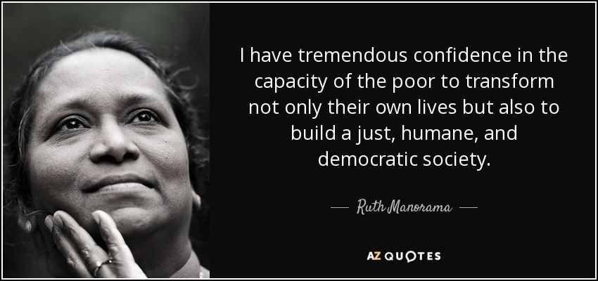 I have tremendous confidence in the capacity of the poor to transform not only their own lives but also to build a just, humane, and democratic society. - Ruth Manorama