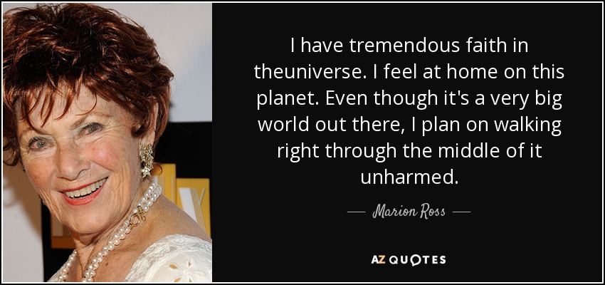 I have tremendous faith in theuniverse. I feel at home on this planet. Even though it's a very big world out there, I plan on walking right through the middle of it unharmed. - Marion Ross
