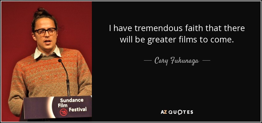 I have tremendous faith that there will be greater films to come. - Cary Fukunaga