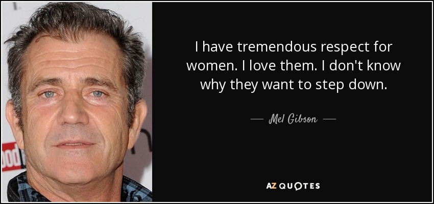 I have tremendous respect for women. I love them. I don't know why they want to step down. - Mel Gibson