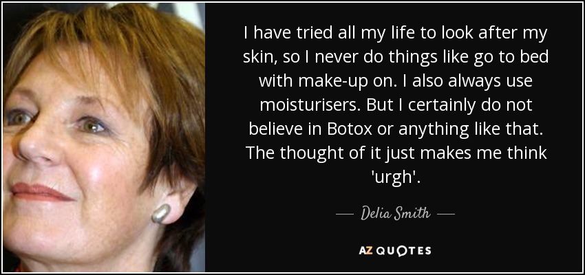 I have tried all my life to look after my skin, so I never do things like go to bed with make-up on. I also always use moisturisers. But I certainly do not believe in Botox or anything like that. The thought of it just makes me think 'urgh'. - Delia Smith