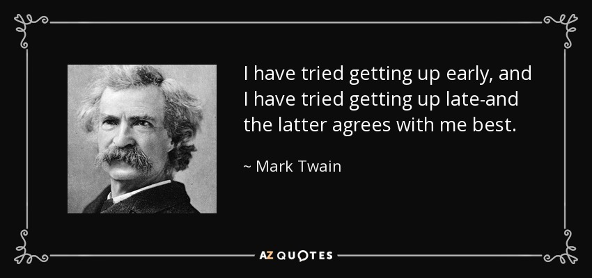 I have tried getting up early, and I have tried getting up late-and the latter agrees with me best. - Mark Twain
