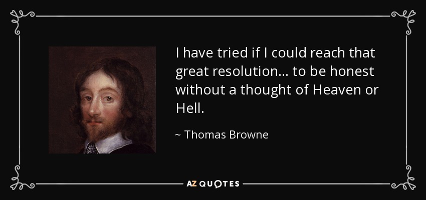 I have tried if I could reach that great resolution . . . to be honest without a thought of Heaven or Hell. - Thomas Browne