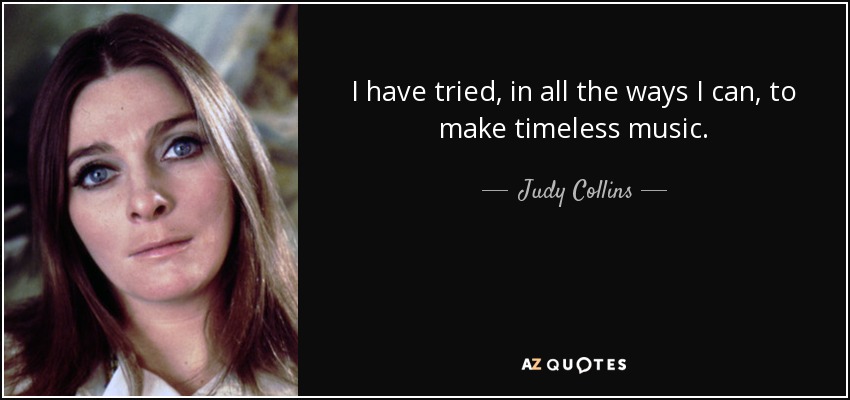 I have tried, in all the ways I can, to make timeless music. - Judy Collins