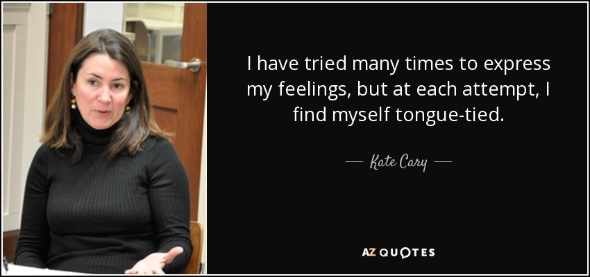 I have tried many times to express my feelings, but at each attempt, I find myself tongue-tied. - Kate Cary