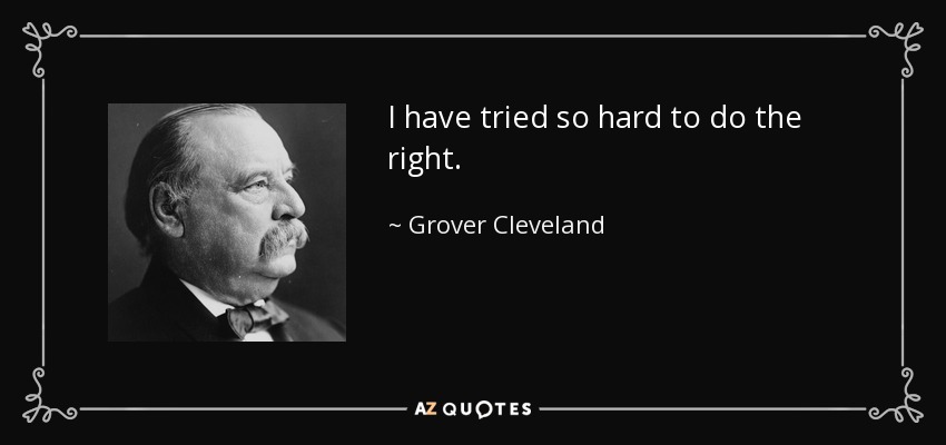 I have tried so hard to do the right. - Grover Cleveland