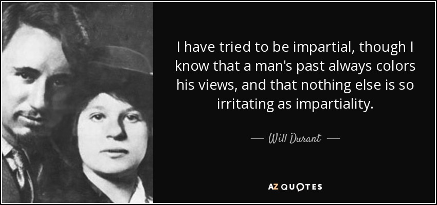 I have tried to be impartial, though I know that a man's past always colors his views, and that nothing else is so irritating as impartiality. - Will Durant