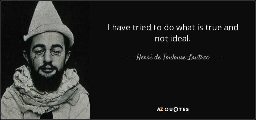 I have tried to do what is true and not ideal. - Henri de Toulouse-Lautrec