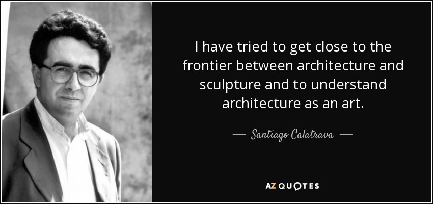 I have tried to get close to the frontier between architecture and sculpture and to understand architecture as an art. - Santiago Calatrava