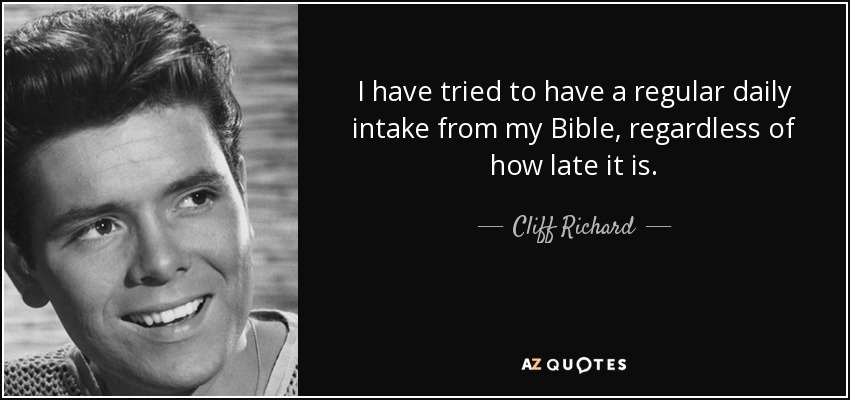 I have tried to have a regular daily intake from my Bible, regardless of how late it is. - Cliff Richard